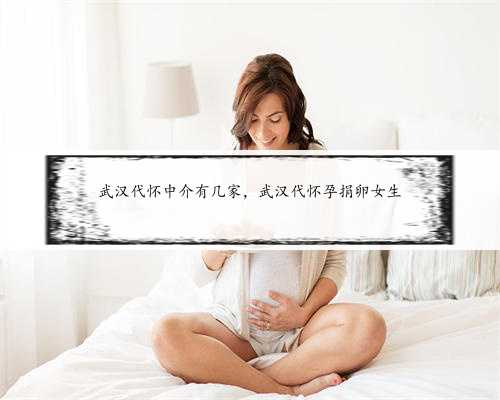 武汉代怀中介有几家，武汉代怀孕捐卵女生