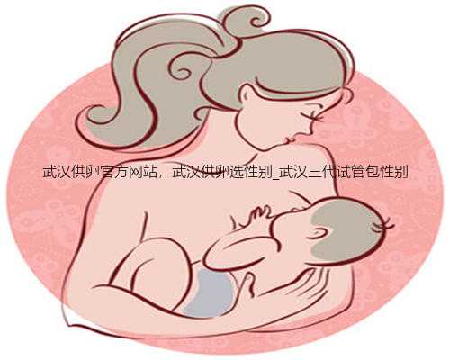 武汉供卵官方网站，武汉供卵选性别_武汉三代试管包性别