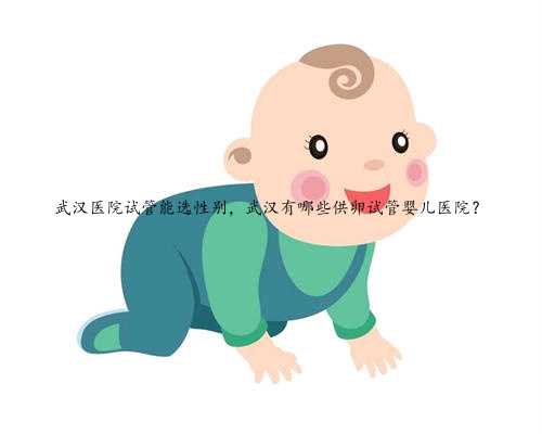 武汉医院试管能选性别，武汉有哪些供卵试管婴儿医院？