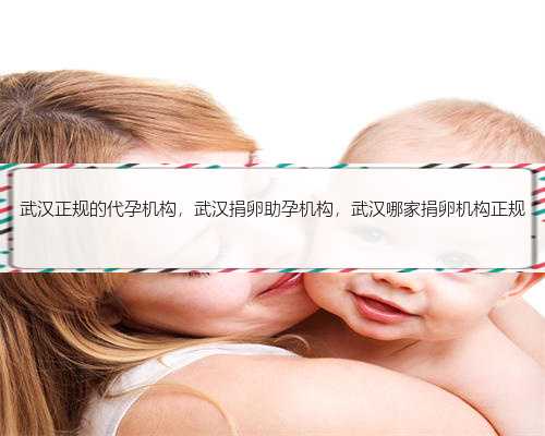 武汉正规的代孕机构，武汉捐卵助孕机构，武汉哪家捐卵机构正规