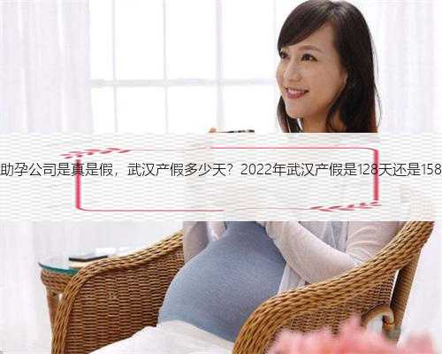 武汉助孕公司是真是假，武汉产假多少天？2022年武汉产假是128天还是158天？