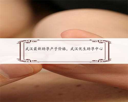 武汉最新助孕产子价格，武汉优生助孕中心