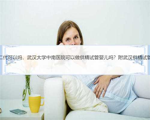 武汉供卵做二代可以吗，武汉大学中南医院可以做供精试管婴儿吗？附武汉供精