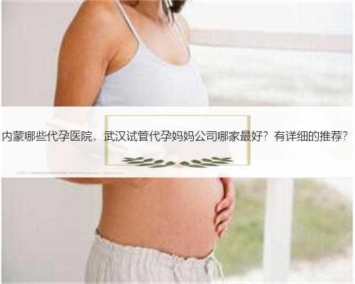 内蒙哪些代孕医院，武汉试管代孕妈妈公司哪家最好？有详细的推荐？