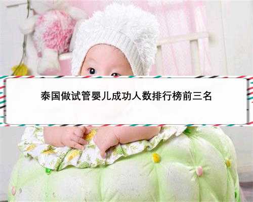 泰国做试管婴儿成功人数排行榜前三名